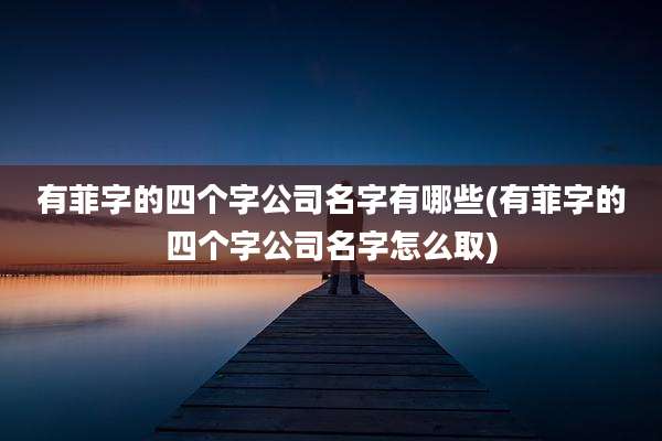 有菲字的四个字公司名字有哪些(有菲字的四个字公司名字怎么取)