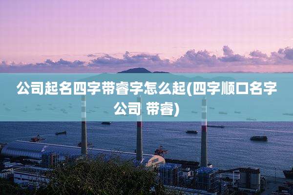 公司起名四字带睿字怎么起(四字顺口名字公司 带睿)