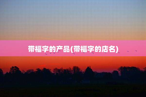 带福字的产品(带福字的店名)