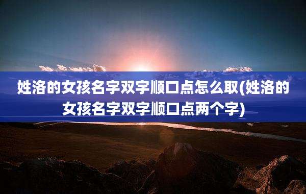 姓洛的女孩名字双字顺口点怎么取(姓洛的女孩名字双字顺口点两个字)