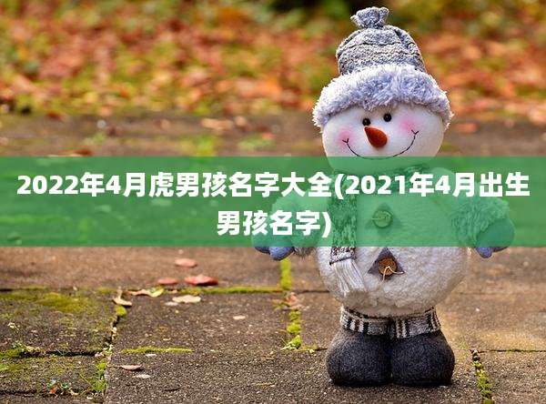 2022年4月虎男孩名字大全(2021年4月出生男孩名字)