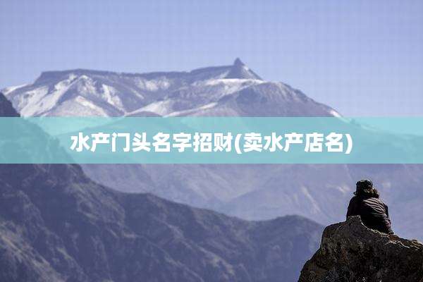 水产门头名字招财(卖水产店名)