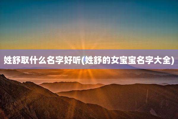 姓舒取什么名字好听(姓舒的女宝宝名字大全)