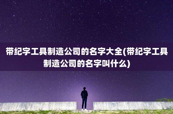 带纪字工具制造公司的名字大全(带纪字工具制造公司的名字叫什么)