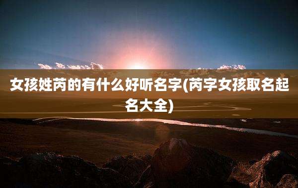 女孩姓芮的有什么好听名字(芮字女孩取名起名大全)