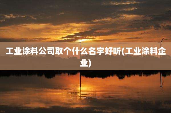 工业涂料公司取个什么名字好听(工业涂料企业)