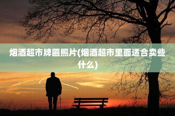 烟酒超市牌匾照片(烟酒超市里面适合卖些什么)
