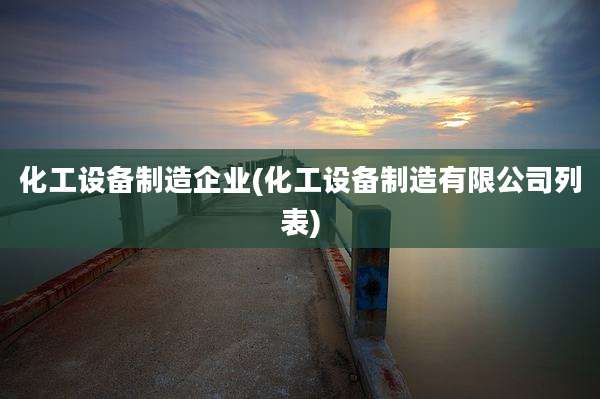 化工设备制造企业(化工设备制造有限公司列表)