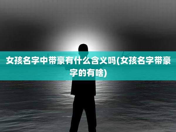 女孩名字中带豪有什么含义吗(女孩名字带豪字的有啥)