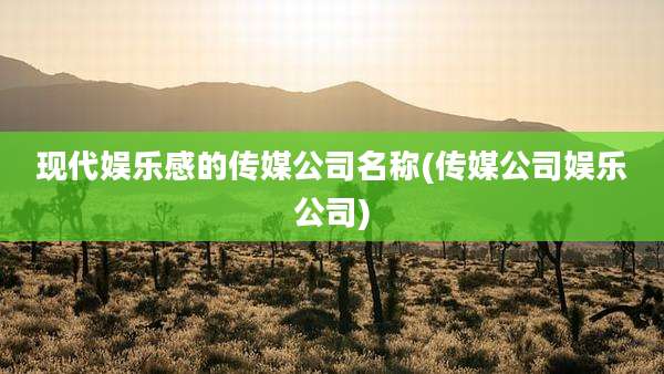 现代娱乐感的传媒公司名称(传媒公司娱乐公司)
