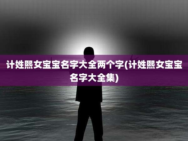 计姓熙女宝宝名字大全两个字(计姓熙女宝宝名字大全集)