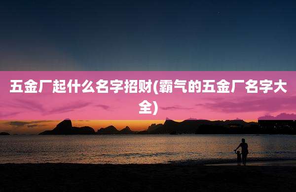五金厂起什么名字招财(霸气的五金厂名字大全)