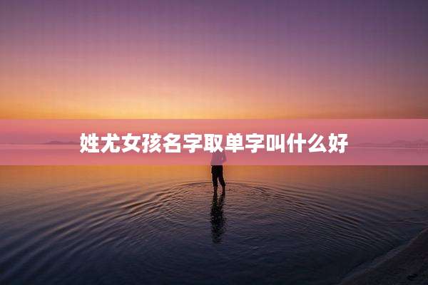 姓尤女孩名字取单字叫什么好