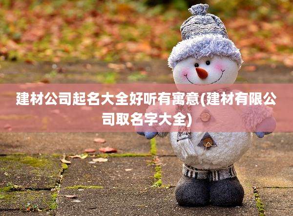 建材公司起名大全好听有寓意(建材有限公司取名字大全)