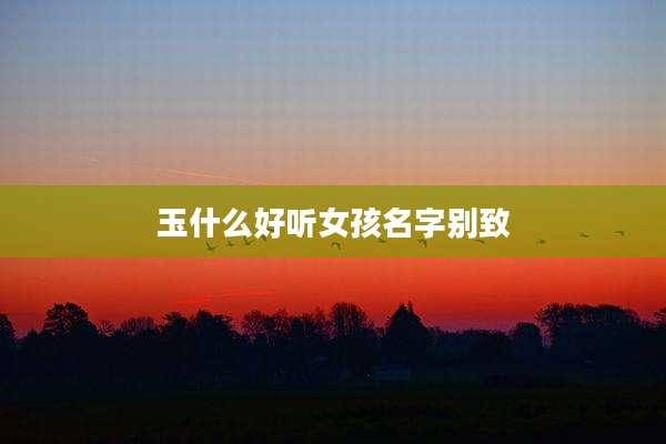 玉什么好听女孩名字别致