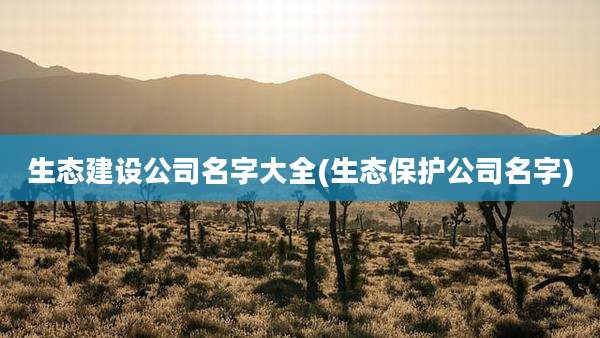 生态建设公司名字大全(生态保护公司名字)