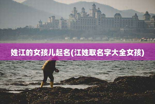 姓江的女孩儿起名(江姓取名字大全女孩)