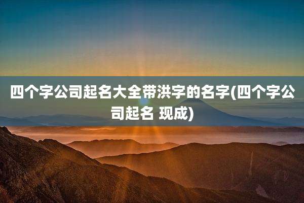 四个字公司起名大全带洪字的名字(四个字公司起名 现成)