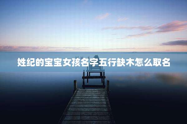 姓纪的宝宝女孩名字五行缺木怎么取名