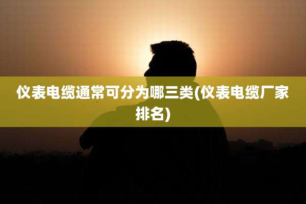仪表电缆通常可分为哪三类(仪表电缆厂家排名)