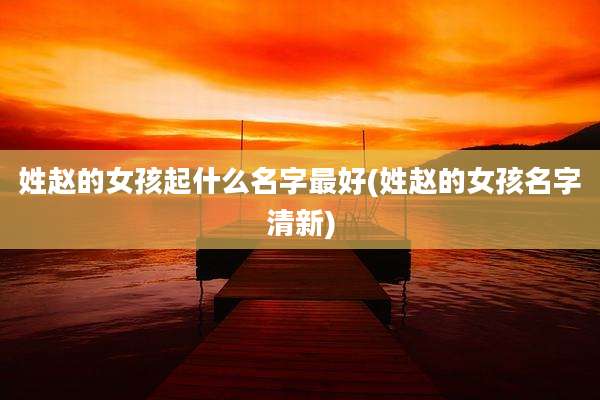姓赵的女孩起什么名字最好(姓赵的女孩名字清新)