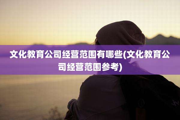 文化教育公司经营范围有哪些(文化教育公司经营范围参考)