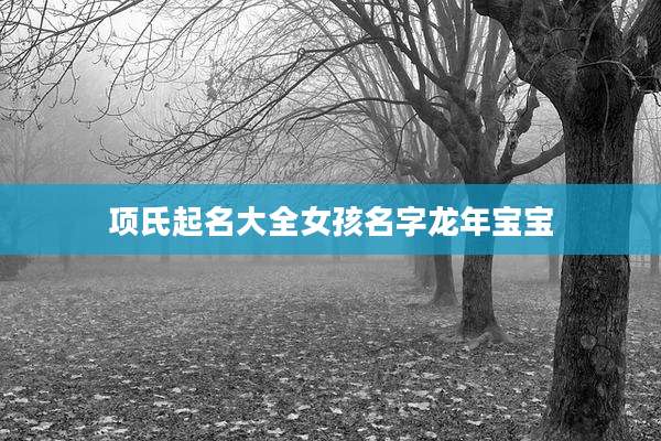 项氏起名大全女孩名字龙年宝宝