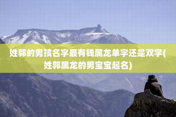 姓郭的男孩名字最有钱属龙单字还是双字(姓郭属龙的男宝宝起名)