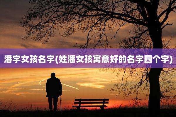 潘字女孩名字(姓潘女孩寓意好的名字四个字)