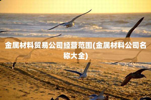 金属材料贸易公司经营范围(金属材料公司名称大全)