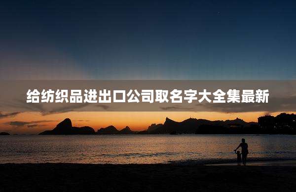 给纺织品进出口公司取名字大全集最新