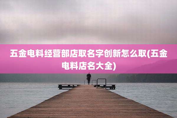 五金电料经营部店取名字创新怎么取(五金电料店名大全)
