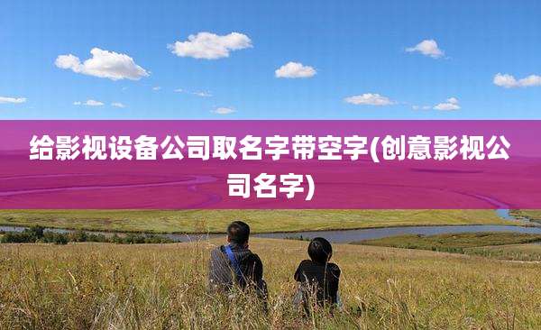 给影视设备公司取名字带空字(创意影视公司名字)