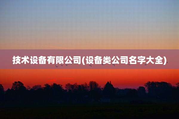 技术设备有限公司(设备类公司名字大全)