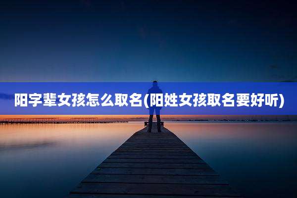 阳字辈女孩怎么取名(阳姓女孩取名要好听)