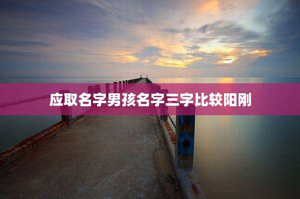 应取名字男孩名字三字比较阳刚