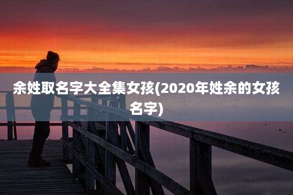 余姓取名字大全集女孩(2020年姓余的女孩名字)