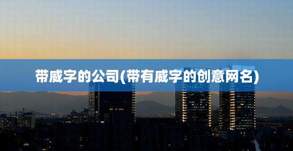 带威字的公司(带有威字的创意网名)