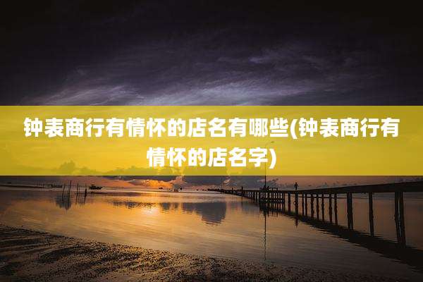 钟表商行有情怀的店名有哪些(钟表商行有情怀的店名字)