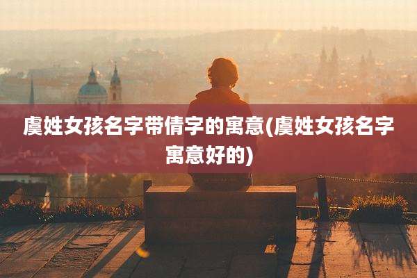 虞姓女孩名字带倩字的寓意(虞姓女孩名字寓意好的)