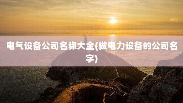 电气设备公司名称大全(做电力设备的公司名字)