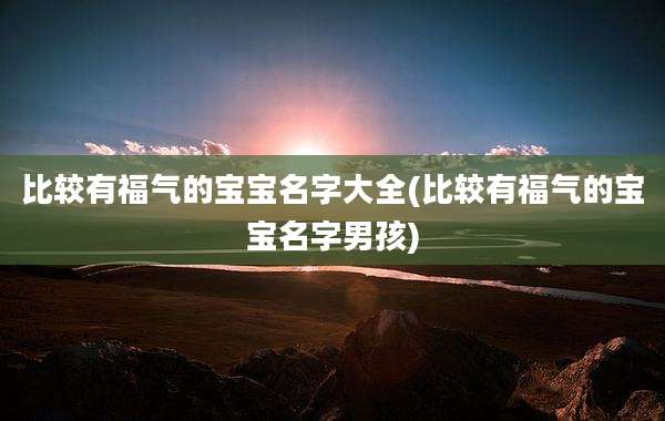 比较有福气的宝宝名字大全(比较有福气的宝宝名字男孩)