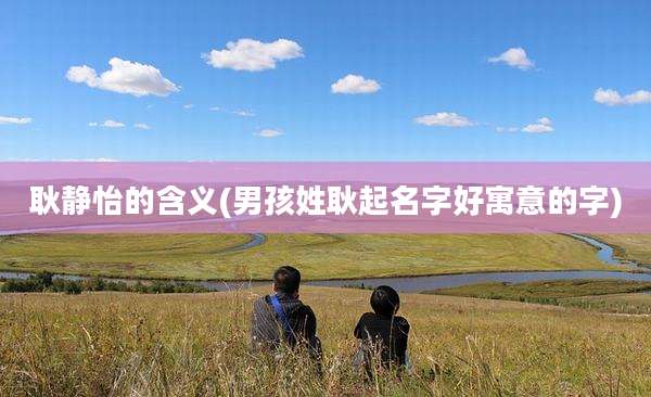 耿静怡的含义(男孩姓耿起名字好寓意的字)