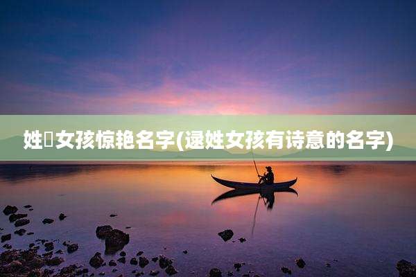 姓妘女孩惊艳名字(逯姓女孩有诗意的名字)