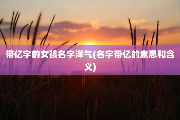 带亿字的女孩名字洋气(名字带亿的意思和含义)