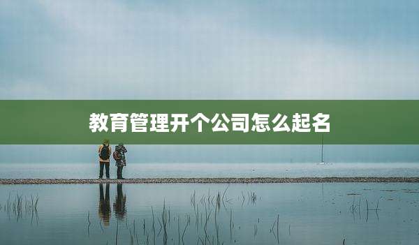教育管理开个公司怎么起名