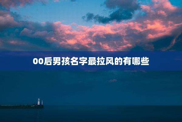 00后男孩名字最拉风的有哪些