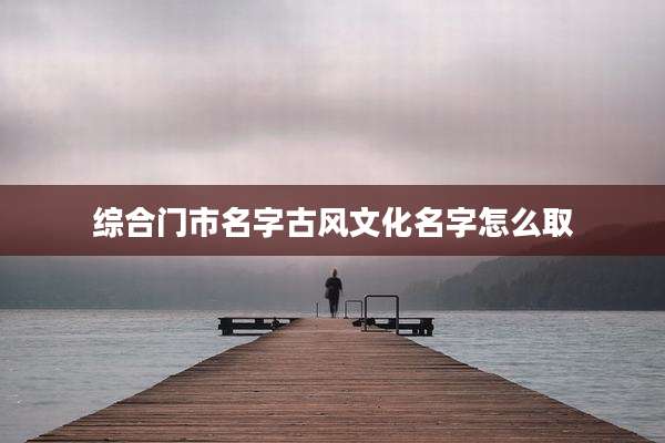 综合门市名字古风文化名字怎么取