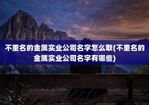 不重名的金属实业公司名字怎么取(不重名的金属实业公司名字有哪些)
