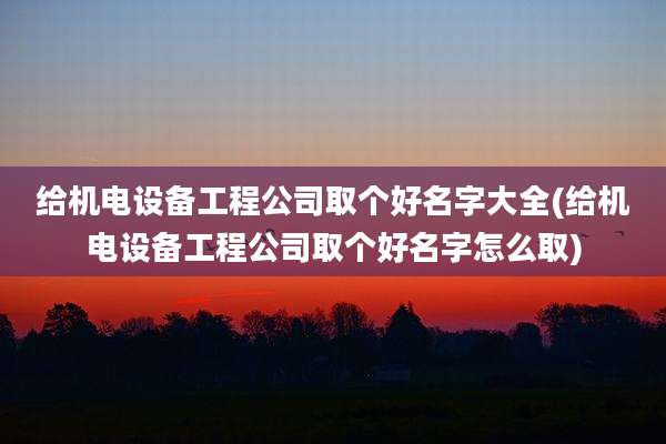 给机电设备工程公司取个好名字大全(给机电设备工程公司取个好名字怎么取)